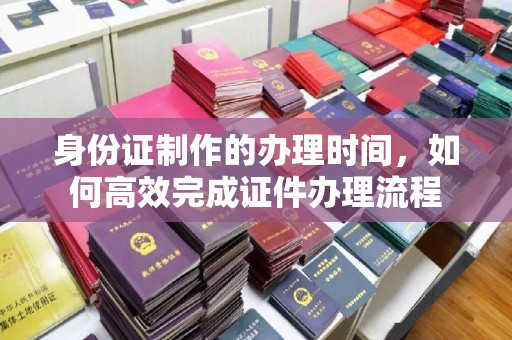 东安身份证制作的办理时间，如何高效完成证件办理流程